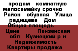 продам 2 комнатную малосемейку срочно!!! › Район ­ обувная › Улица ­ радищева › Дом ­ 31 › Общая площадь ­ 27 › Цена ­ 680 - Пензенская обл., Кузнецкий р-н Недвижимость » Квартиры продажа   